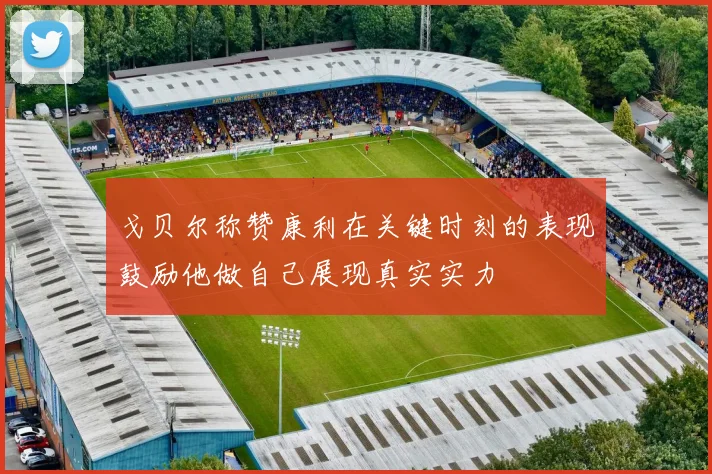 戈贝尔称赞康利在关键时刻的表现鼓励他做自己展现真实实力
