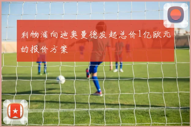 利物浦向迪奥曼德发起总价1亿欧元的报价方案