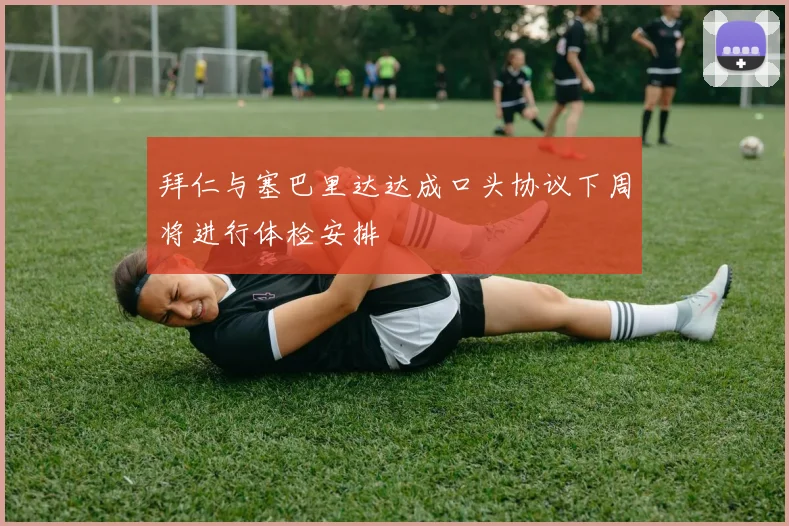 拜仁与塞巴里达达成口头协议下周将进行体检安排