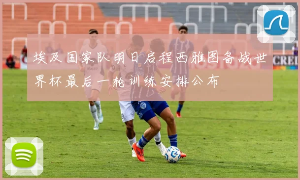 埃及国家队明日启程西雅图备战世界杯最后一轮训练安排公布