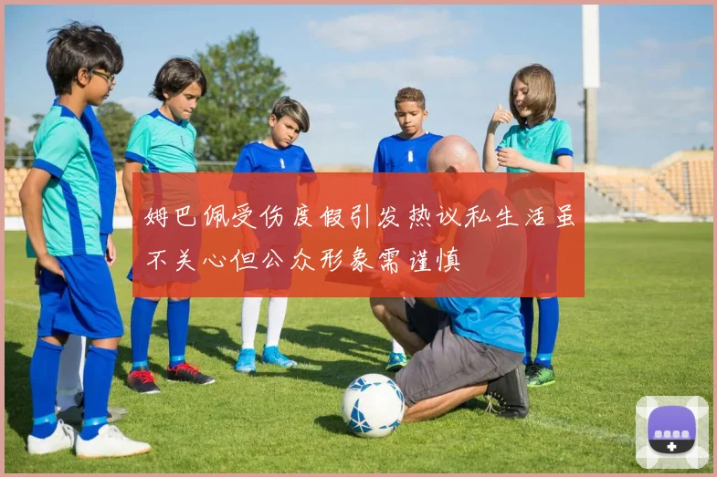 姆巴佩受伤度假引发热议私生活虽不关心但公众形象需谨慎