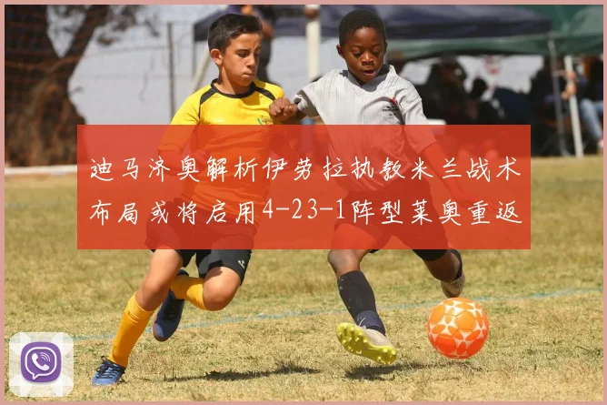 迪马济奥解析伊劳拉执教米兰战术布局或将启用4-23-1阵型莱奥重返左边锋位置