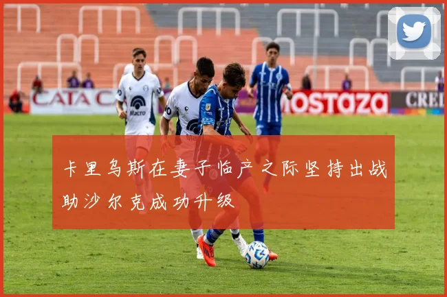 卡里乌斯在妻子临产之际坚持出战助沙尔克成功升级