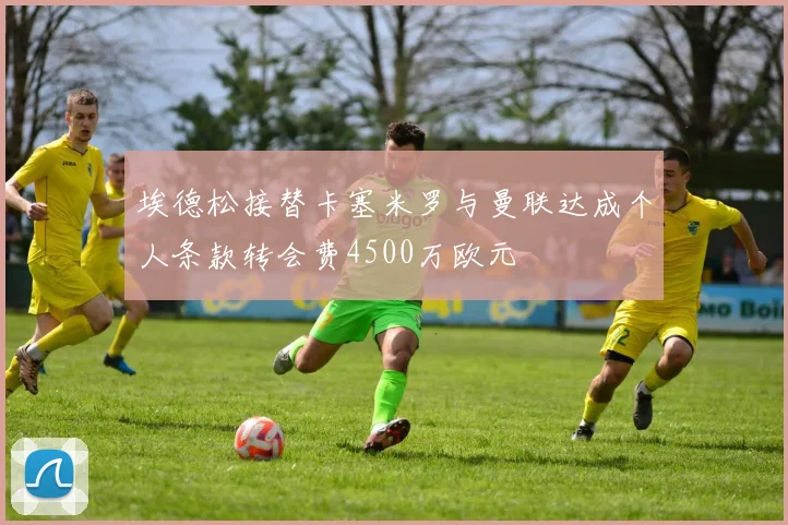 埃德松接替卡塞米罗与曼联达成个人条款转会费4500万欧元