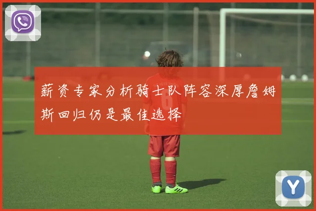 薪资专家分析骑士队阵容深厚詹姆斯回归仍是最佳选择