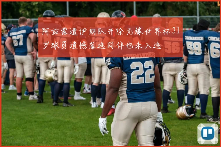 阿兹蒙遭伊朗队开除无缘世界杯31岁球员遗憾落选同伴也未入选