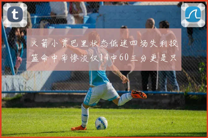 火箭小贾巴里状态低迷四场失利投篮命中率惨淡仅14中60三分更是只有2中27