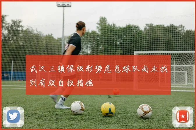 武汉三镇保级形势危急球队尚未找到有效自救措施